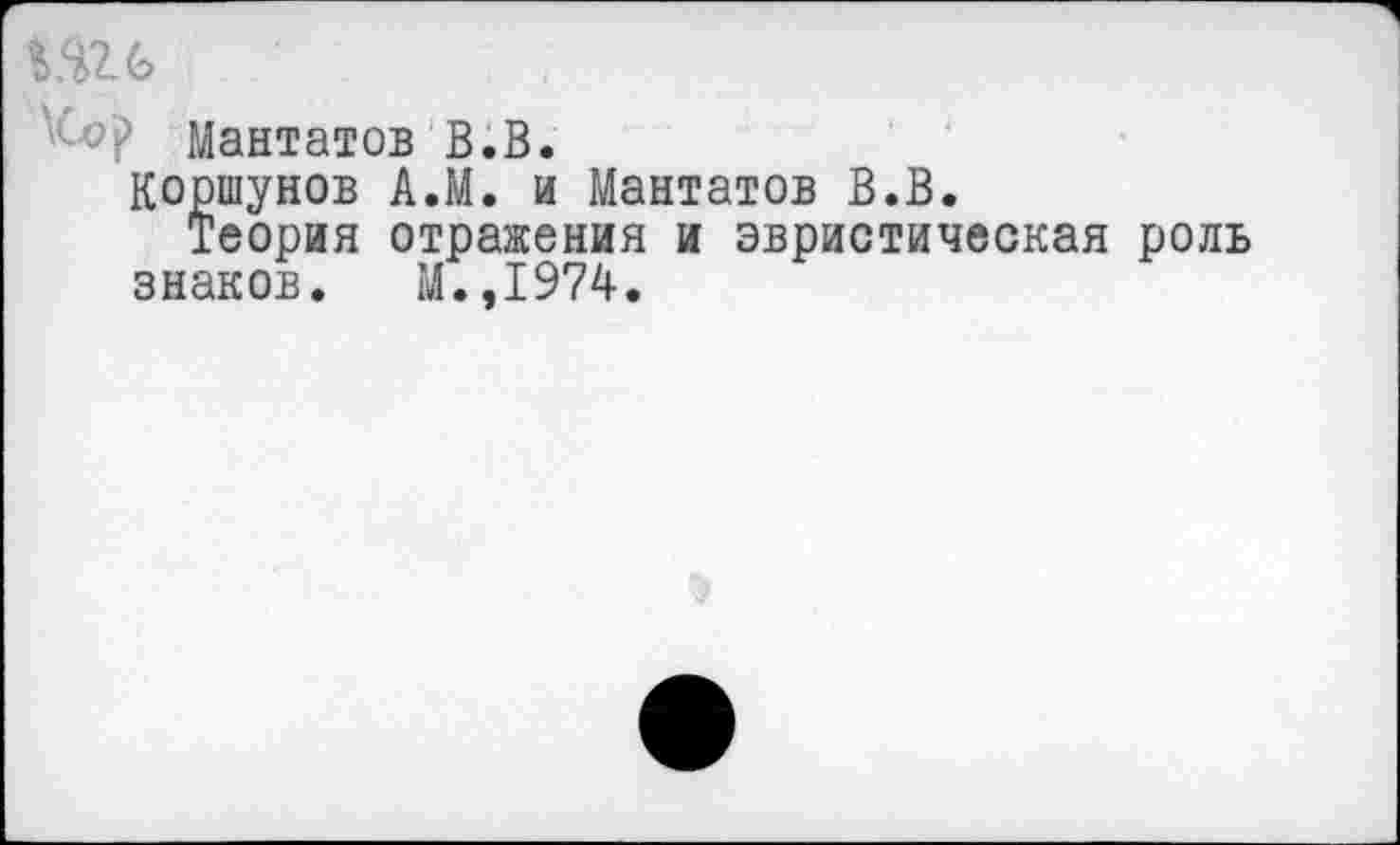 ﻿Шб
Мантатов В.В.
Коршунов А.М. и Мантатов В.В.
Теория отражения и эвристическая роль знаков. М.,1974.